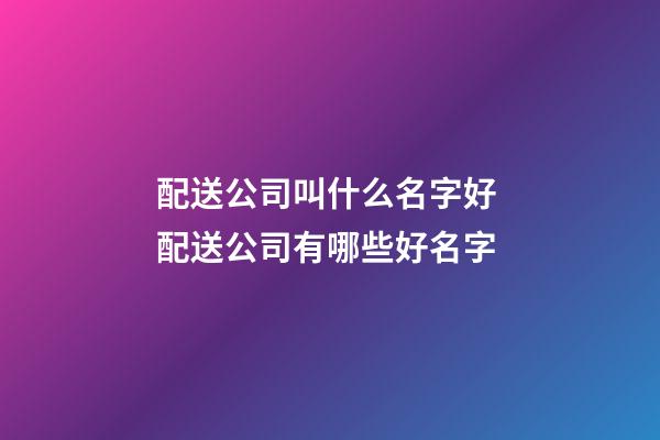 配送公司叫什么名字好 配送公司有哪些好名字-第1張-公司起名-玄機派
